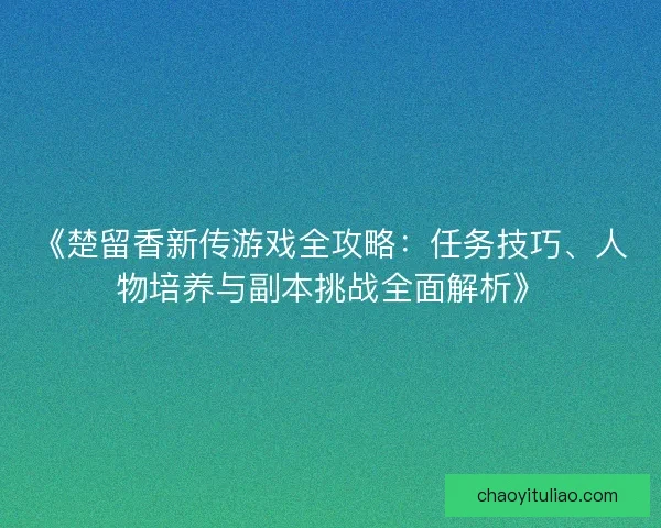 《楚留香新传游戏全攻略：任务技巧、人物培养与副本挑战全面解析》