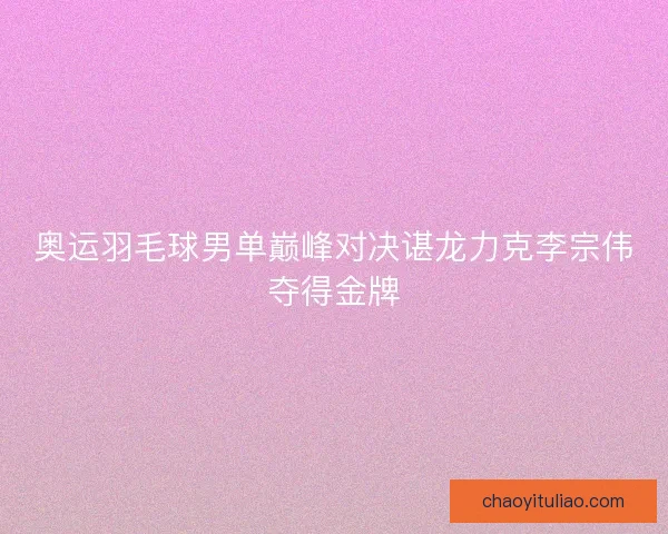 奥运羽毛球男单巅峰对决谌龙力克李宗伟夺得金牌