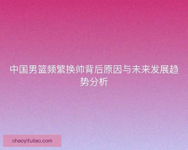 中国男篮频繁换帅背后原因与未来发展趋势分析