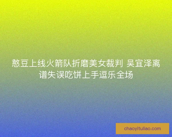 憨豆上线火箭队折磨美女裁判 吴宜泽离谱失误吃饼上手逗乐全场