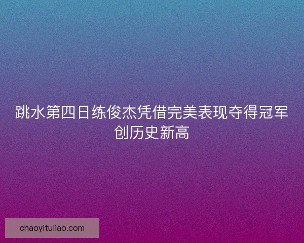 跳水第四日练俊杰凭借完美表现夺得冠军创历史新高