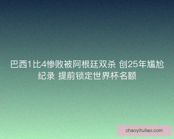 巴西1比4惨败被阿根廷双杀 创25年尴尬纪录 提前锁定世界杯名额