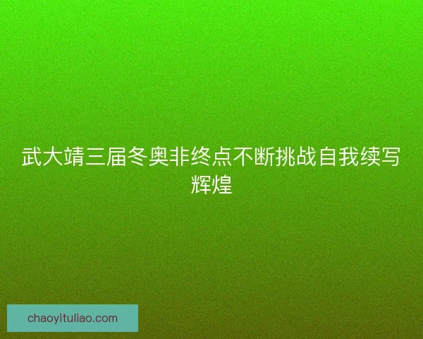 武大靖三届冬奥非终点不断挑战自我续写辉煌