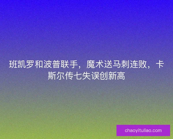 班凯罗和波普联手，魔术送马刺连败，卡斯尔传七失误创新高
