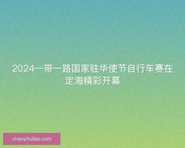 2024一带一路国家驻华使节自行车赛在定海精彩开幕