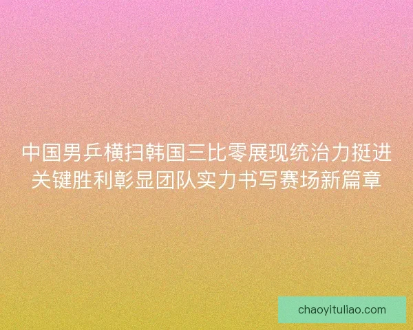 中国男乒横扫韩国三比零展现统治力挺进关键胜利彰显团队实力书写赛场新篇章
