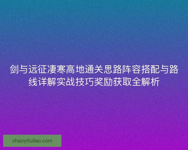 剑与远征凄寒高地通关思路阵容搭配与路线详解实战技巧奖励获取全解析