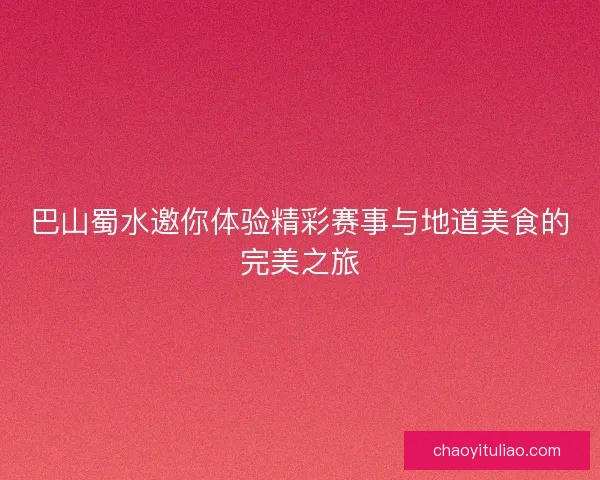 巴山蜀水邀你体验精彩赛事与地道美食的完美之旅