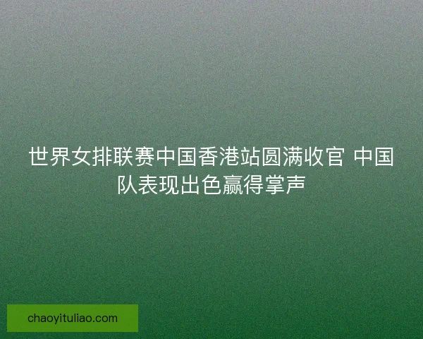 世界女排联赛中国香港站圆满收官 中国队表现出色赢得掌声 世界女排联赛中国香港站圆满收官 中国队表现出色赢得掌声