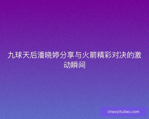 九球天后潘晓婷分享与火箭精彩对决的激动瞬间