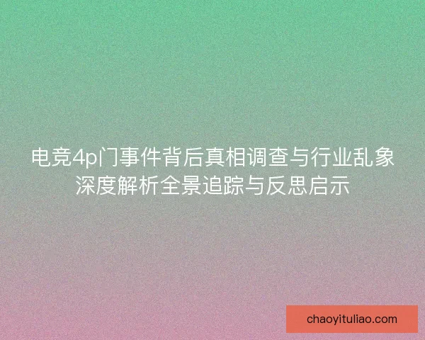 电竞4p门事件背后真相调查与行业乱象深度解析全景追踪与反思启示