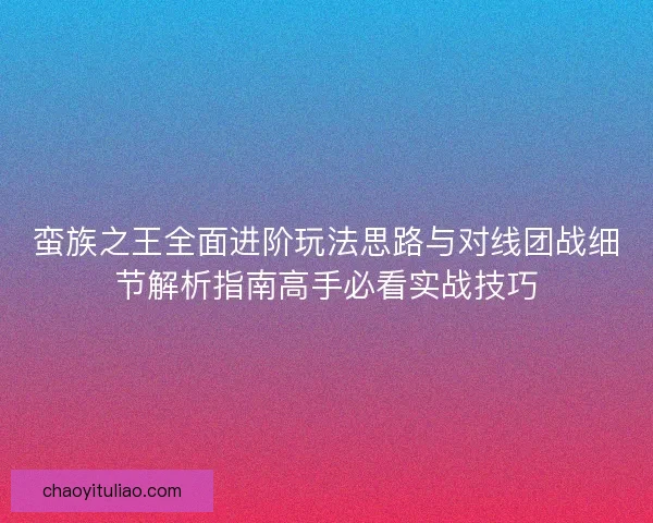 蛮族之王全面进阶玩法思路与对线团战细节解析指南高手必看实战技巧