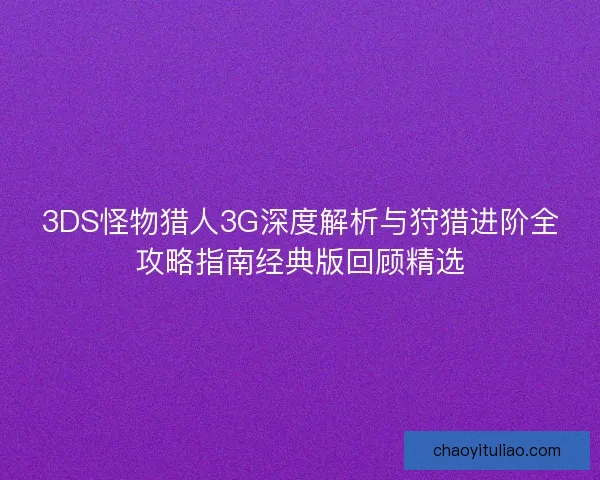 3DS怪物猎人3G深度解析与狩猎进阶全攻略指南经典版回顾精选