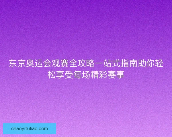 东京奥运会观赛全攻略一站式指南助你轻松享受每场精彩赛事