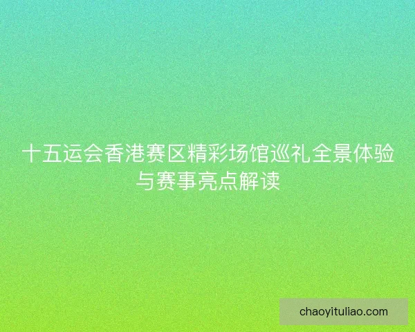 十五运会香港赛区精彩场馆巡礼全景体验与赛事亮点解读