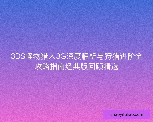 3DS怪物猎人3G深度解析与狩猎进阶全攻略指南经典版回顾精选