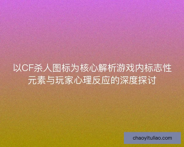 以CF杀人图标为核心解析游戏内标志性元素与玩家心理反应的深度探讨