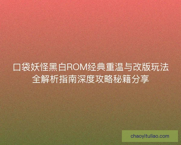 口袋妖怪黑白ROM经典重温与改版玩法全解析指南深度攻略秘籍分享 口袋妖怪黑白ROM经典重温与改版玩法全解析指南深度攻略秘籍分享