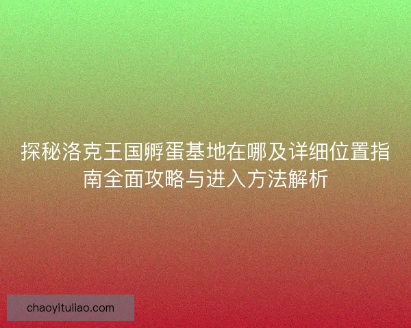 探秘洛克王国孵蛋基地在哪及详细位置指南全面攻略与进入方法解析 探秘洛克王国孵蛋基地在哪及详细位置指南全面攻略与进入方法解析