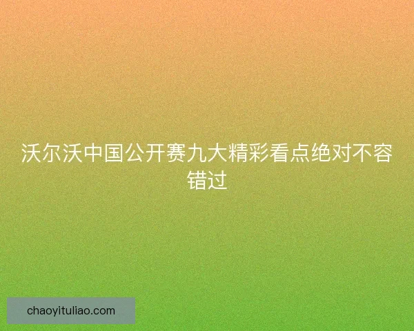沃尔沃中国公开赛九大精彩看点绝对不容错过 沃尔沃中国公开赛九大精彩看点绝对不容错过