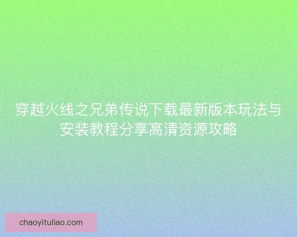 穿越火线之兄弟传说下载最新版本玩法与安装教程分享高清资源攻略 穿越火线之兄弟传说下载最新版本玩法与安装教程分享高清资源攻略
