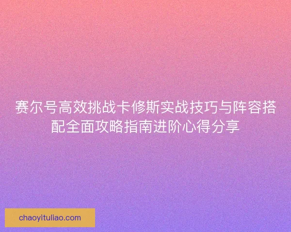 赛尔号高效挑战卡修斯实战技巧与阵容搭配全面攻略指南进阶心得分享 赛尔号高效挑战卡修斯实战技巧与阵容搭配全面攻略指南进阶心得分享
