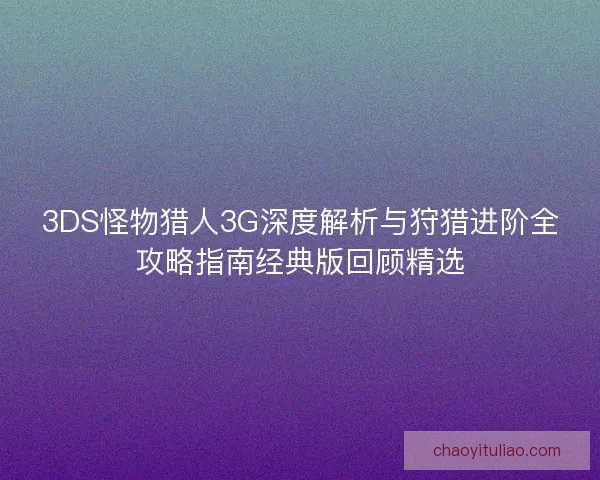 3DS怪物猎人3G深度解析与狩猎进阶全攻略指南经典版回顾精选 3DS怪物猎人3G深度解析与狩猎进阶全攻略指南经典版回顾精选