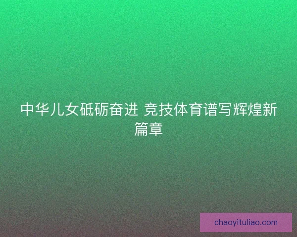 中华儿女砥砺奋进 竞技体育谱写辉煌新篇章 中华儿女砥砺奋进 竞技体育谱写辉煌新篇章