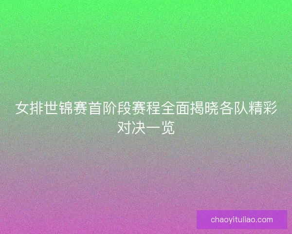 女排世锦赛首阶段赛程全面揭晓各队精彩对决一览