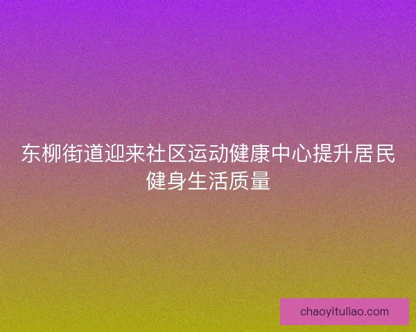 东柳街道迎来社区运动健康中心提升居民健身生活质量 东柳街道迎来社区运动健康中心提升居民健身生活质量