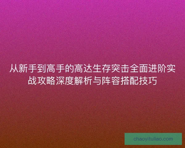 从新手到高手的高达生存突击全面进阶实战攻略深度解析与阵容搭配技巧 从新手到高手的高达生存突击全面进阶实战攻略深度解析与阵容搭配技巧