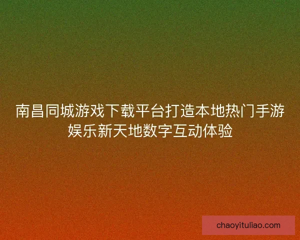 南昌同城游戏下载平台打造本地热门手游娱乐新天地数字互动体验 南昌同城游戏下载平台打造本地热门手游娱乐新天地数字互动体验