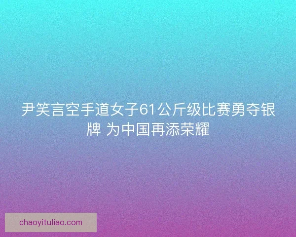 尹笑言空手道女子61公斤级比赛勇夺银牌 为中国再添荣耀 尹笑言空手道女子61公斤级比赛勇夺银牌 为中国再添荣耀