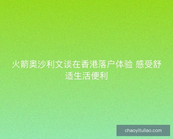 火箭奥沙利文谈在香港落户体验 感受舒适生活便利 火箭奥沙利文谈在香港落户体验 感受舒适生活便利