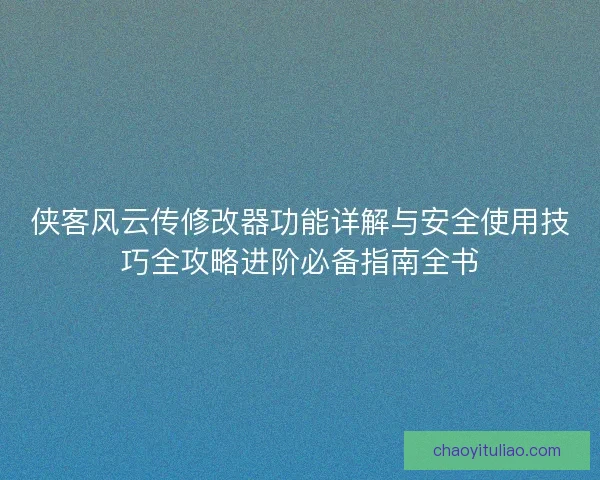 侠客风云传修改器功能详解与安全使用技巧全攻略进阶必备指南全书